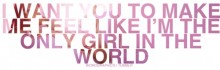 I want you to make me feel like i'm the only girl in the world.jpg